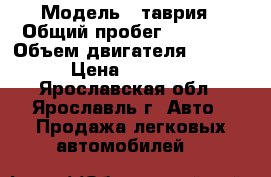  › Модель ­ таврия › Общий пробег ­ 90 000 › Объем двигателя ­ 1 100 › Цена ­ 15 000 - Ярославская обл., Ярославль г. Авто » Продажа легковых автомобилей   